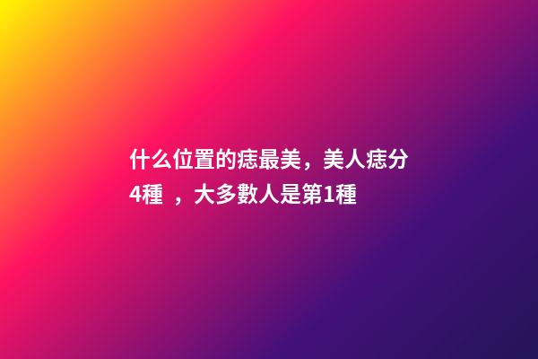什么位置的痣最美，美人痣分4種，大多數人是第1種